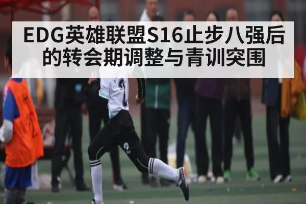 EDG英雄联盟S16止步八强后的转会期调整与青训突围