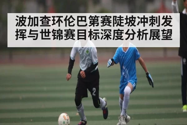 波加查环伦巴第赛陡坡冲刺发挥与世锦赛目标深度分析展望